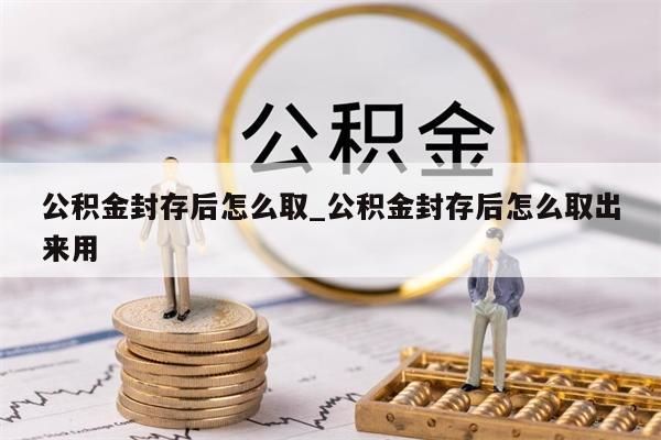 公积金封存后怎么取_公积金封存后怎么取出来用